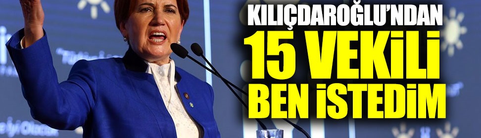 Kılıçdaroğlu'ndan 15 vekilini ben istedim