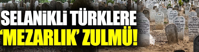Selanikli Türklere mezarlık zulmü