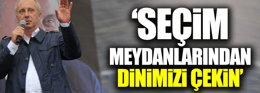 Muharrem İnce: Siyaset meydanlarından dinimizi çekin