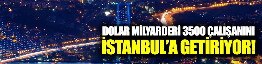 Dolar milyarderi 3500 çalışanını İstanbul'a getiriyor