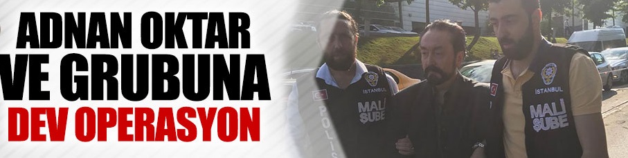 Adnan Oktar ve grubuna dev operasyon