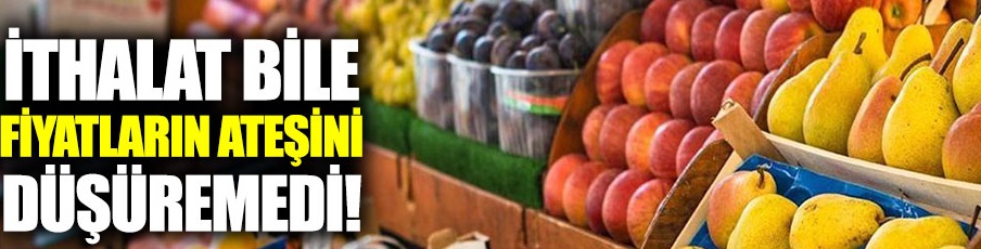 İthalat bile fiyatların ateşini söndüremedi