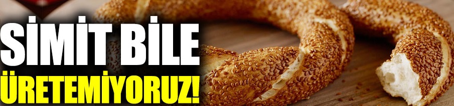 Simit bile üretemiyoruz