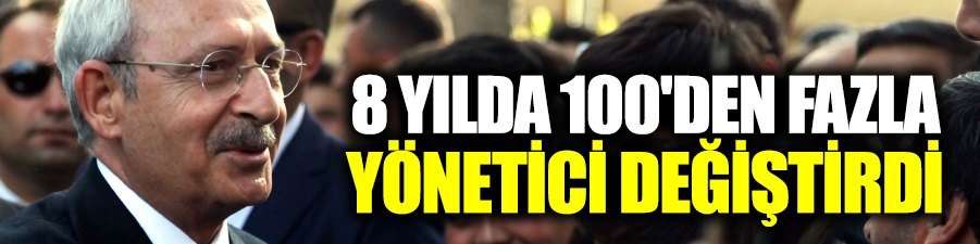 Kılıçdaroğlu 8 yılda 100'den fazla yönetici değiştirdi