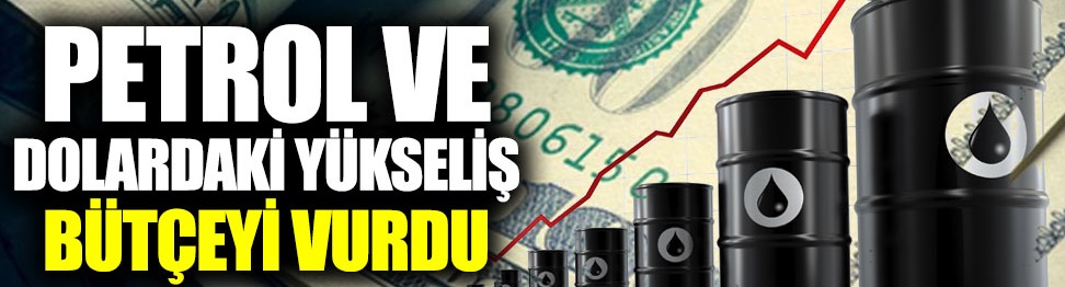 Petrol ve dolardaki yükseliş bütçeyi vurdu