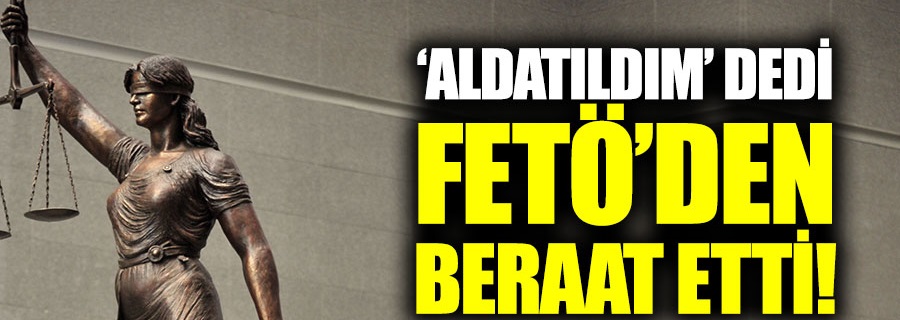 'Aldatıldım' dedi, FETÖ'den beraat etti!