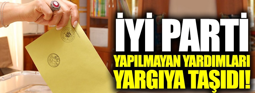 İYİ Parti yapılmayan yardımları yargıya taşıdı