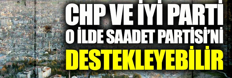 CHP ve İYİ Parti, o ilde Saadet Partisi’ni destekleyebilir