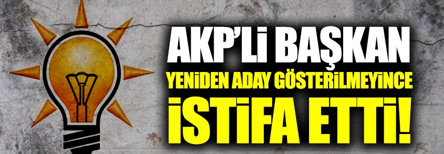 AKP'li başkan yeniden aday gösterilmeyince istifa etti!