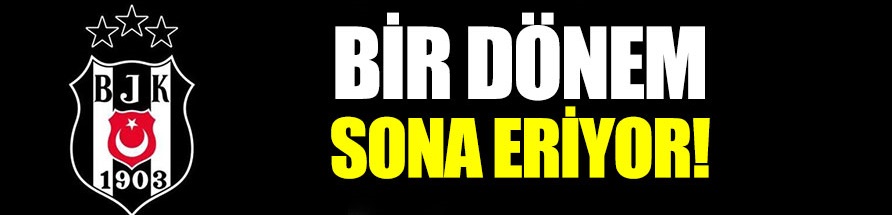 Beşiktaş’ta bir dönem sona eriyor