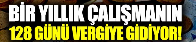 Bir yıllık çalışmanın 128 günü vergiye gidiyor!