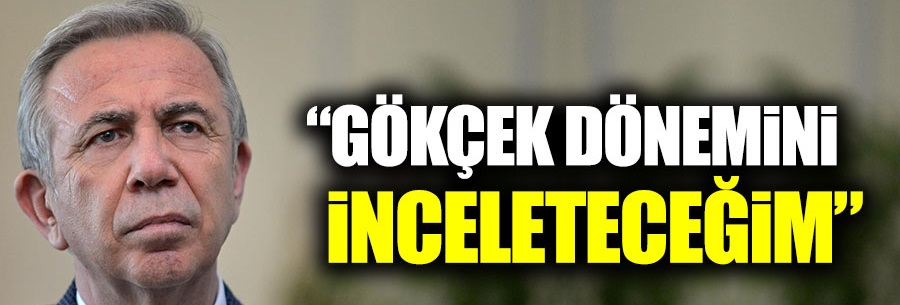 Mansur Yavaş: “Gökçek dönemini inceleteceğim”