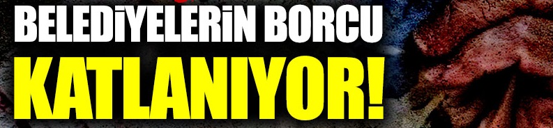 Belediyelerin borcu 3 milyar doları aştı