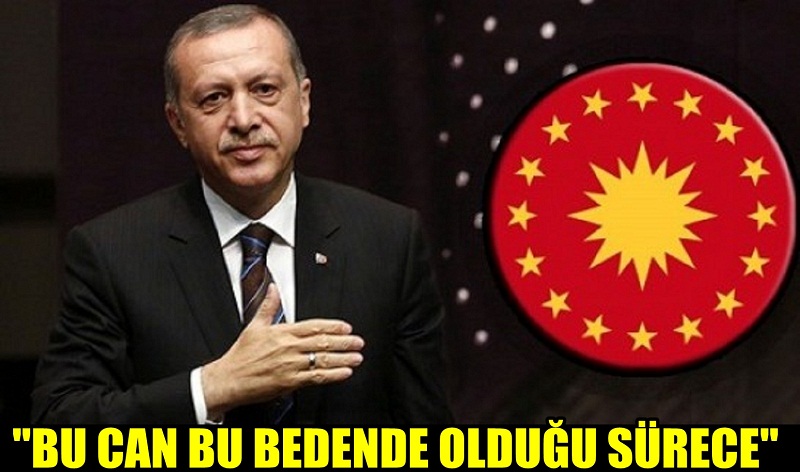 ERDOĞAN. “BU CAN BU BEDENDE OLDUĞU SÜRECE”