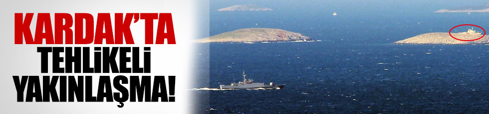 Kardak’ta tehlikeli yakınlaşma