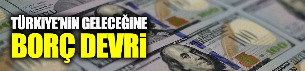 Türkiye'nin geleceğine borç devri