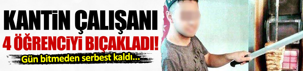 Kantin çalışanı 4 öğrenciyi bıçakladı