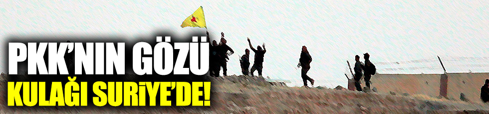 PKK'nın gözü kulağı Suriye'de