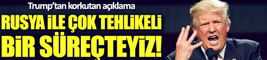 Trump: Rusya ile çok tehlikeli bir süreçteyiz