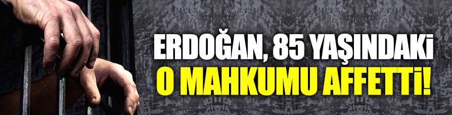 Cumhurbaşkanı Erdoğan, 85 yaşındaki mahkûmu affetti!