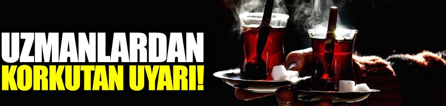 Sıcak çay, sigara büyük tehlike