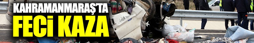 Kahramanmaraş'ta feci kaza